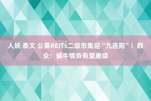 人妖 泰文 公募REITs二级市集迎“九连阳”!群众:偏牛情势有望赓续