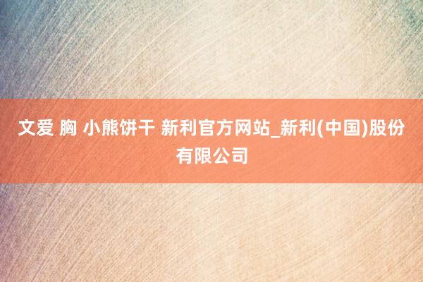 文爱 胸 小熊饼干 新利官方网站_新利(中国)股份有限公司