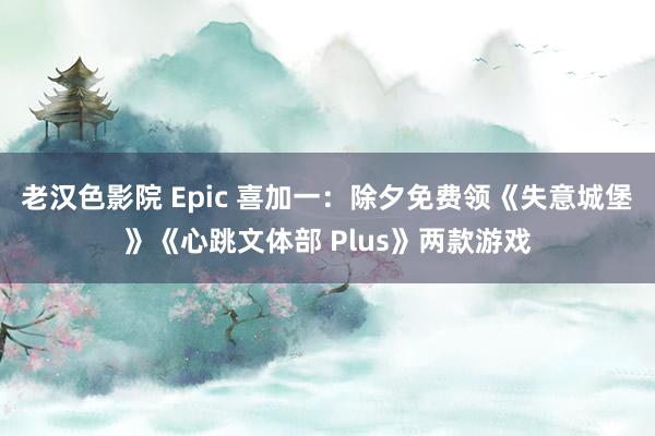 老汉色影院 Epic 喜加一:除夕免费领《失意城堡》《心跳文体部 Plus》两款游戏