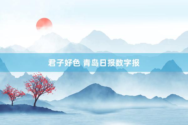 君子好色 青岛日报数字报