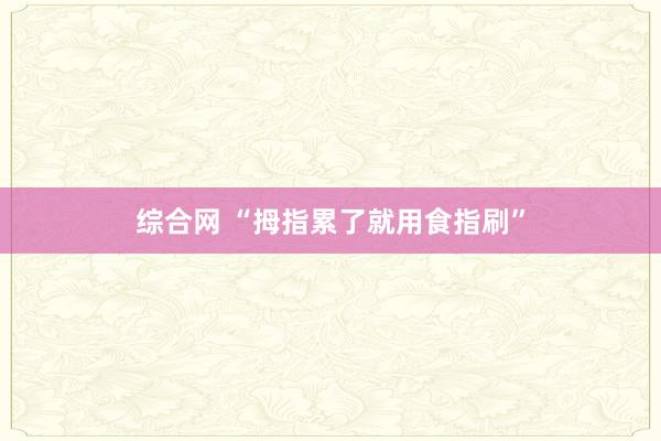 综合网 “拇指累了就用食指刷”