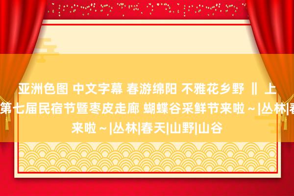 亚洲色图 中文字幕 春游绵阳 不雅花乡野 ‖ 上春山！安州区第七届民宿节暨枣皮走廊 蝴蝶谷采鲜节来啦～|丛林|春天|山野|山谷