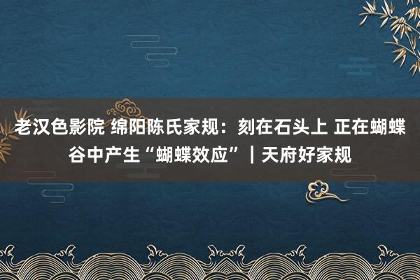 老汉色影院 绵阳陈氏家规:刻在石头上 正在蝴蝶谷中产生“蝴蝶效应”|天府好家规
