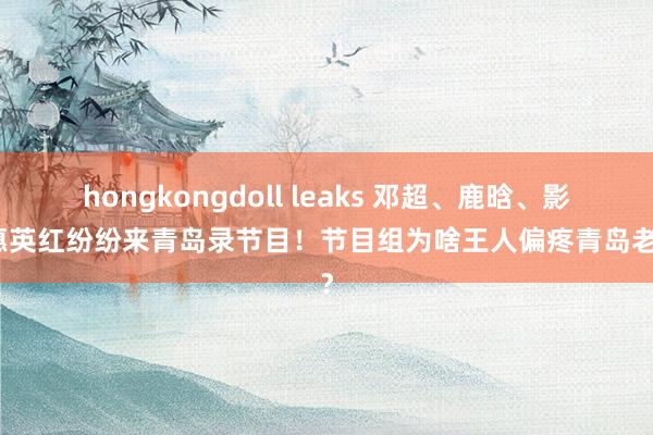 hongkongdoll leaks 邓超、鹿晗、影后惠英红纷纷来青岛录节目!节目组为啥王人偏疼青岛老城?