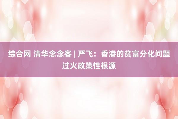 综合网 清华念念客 | 严飞:香港的贫富分化问题过火政策性根源