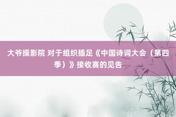 大爷操影院 对于组织插足《中国诗词大会(第四季)》接收赛的见告