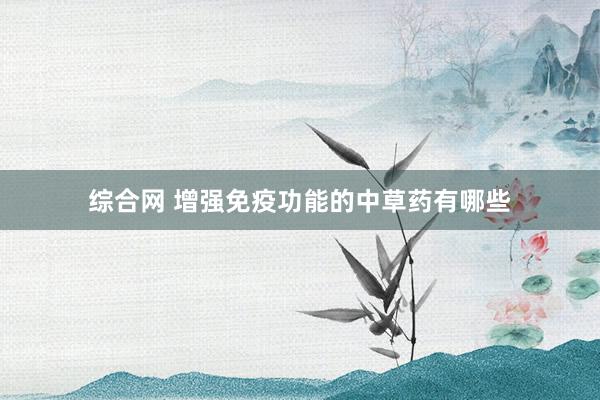 综合网 增强免疫功能的中草药有哪些