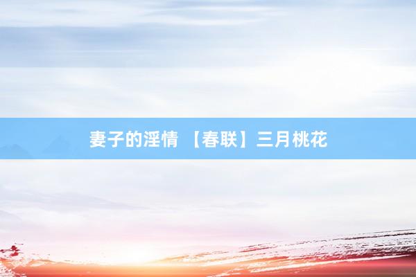 妻子的淫情 【春联】三月桃花