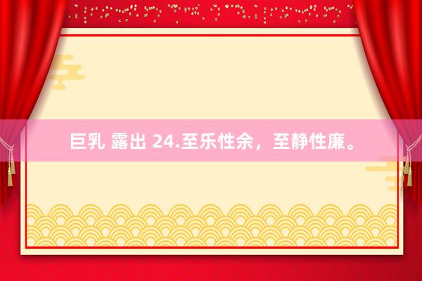 巨乳 露出 24.至乐性余,至静性廉。