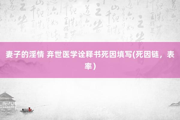 妻子的淫情 弃世医学诠释书死因填写(死因链，表率）