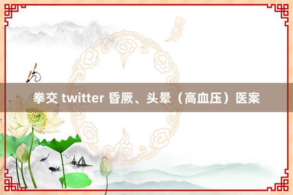 拳交 twitter 昏厥、头晕（高血压）医案