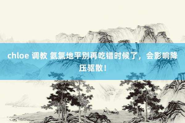 chloe 调教 氨氯地平别再吃错时候了,会影响降压驱散!
