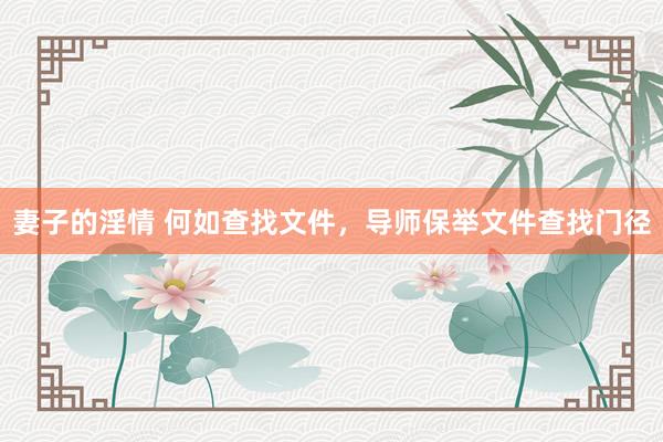 妻子的淫情 何如查找文件，导师保举文件查找门径