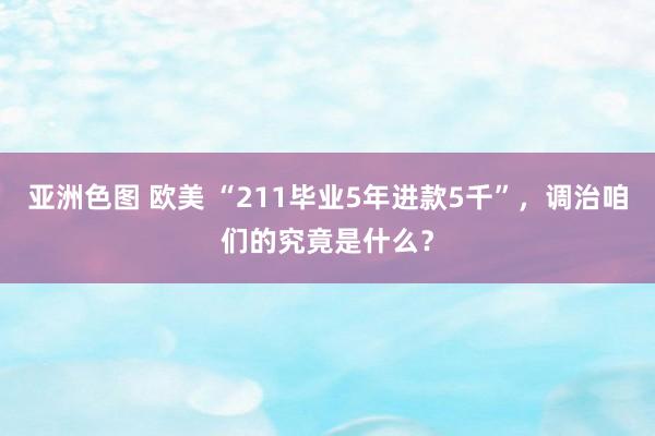亚洲色图 欧美 “211毕业5年进款5千”，调治咱们的究竟是什么？