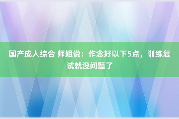 国产成人综合 师姐说:作念好以下5点,训练复试就没问题了