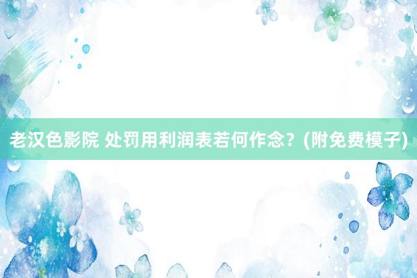 老汉色影院 处罚用利润表若何作念?(附免费模子)