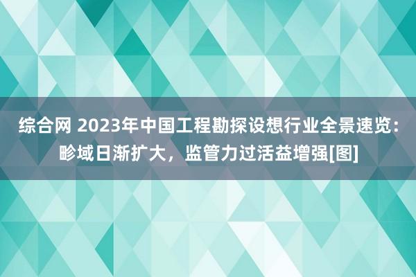 综合网 2023年中国工程勘探设想行业全景速览：畛域日渐扩大，监管力过活益增强[图]