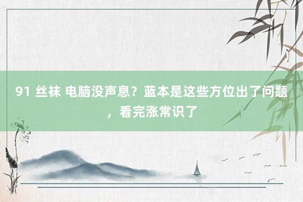 91 丝袜 电脑没声息?蓝本是这些方位出了问题,看完涨常识了