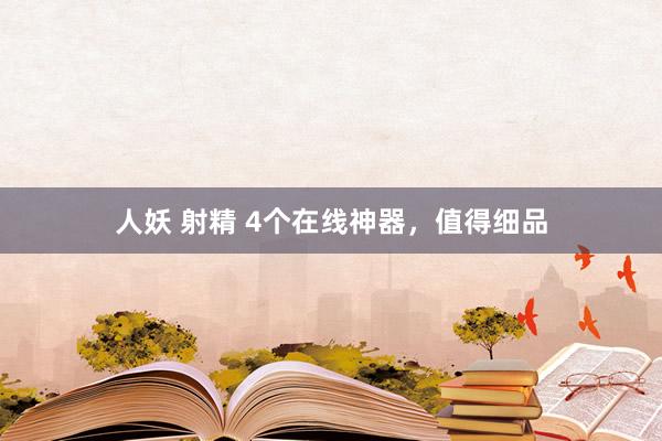 人妖 射精 4个在线神器，值得细品