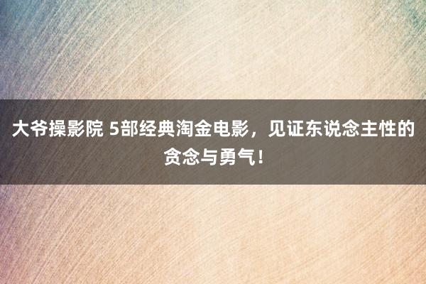 大爷操影院 5部经典淘金电影,见证东说念主性的贪念与勇气!