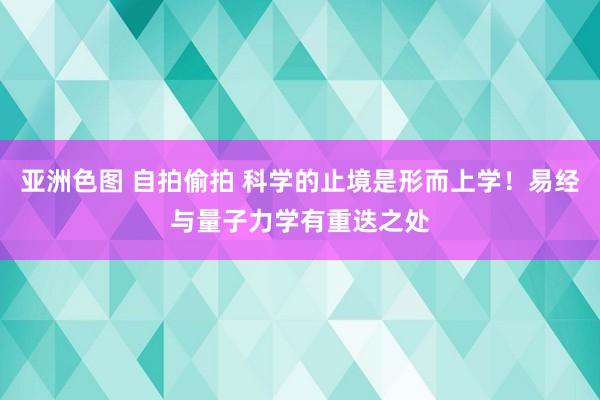 亚洲色图 自拍偷拍 科学的止境是形而上学!易经与量子力学有重迭之处