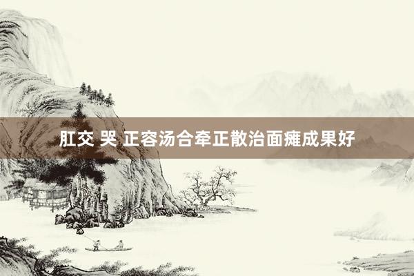 肛交 哭 正容汤合牵正散治面瘫成果好