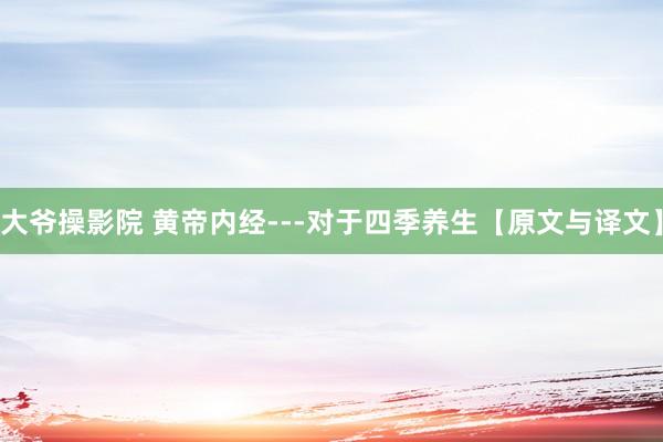 大爷操影院 黄帝内经---对于四季养生【原文与译文】