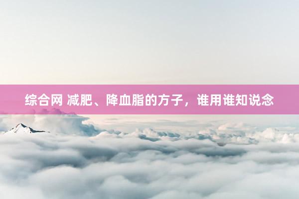 综合网 减肥、降血脂的方子,谁用谁知说念
