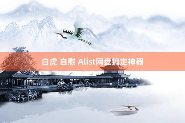 白虎 自慰 Alist网盘搞定神器