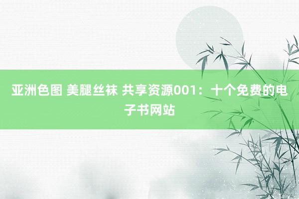 亚洲色图 美腿丝袜 共享资源001:十个免费的电子书网站