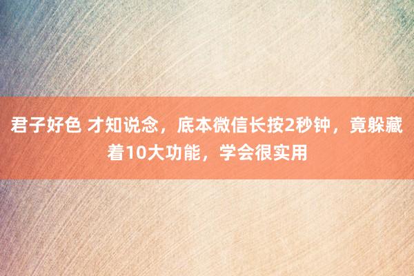 君子好色 才知说念，底本微信长按2秒钟，竟躲藏着10大功能，学会很实用