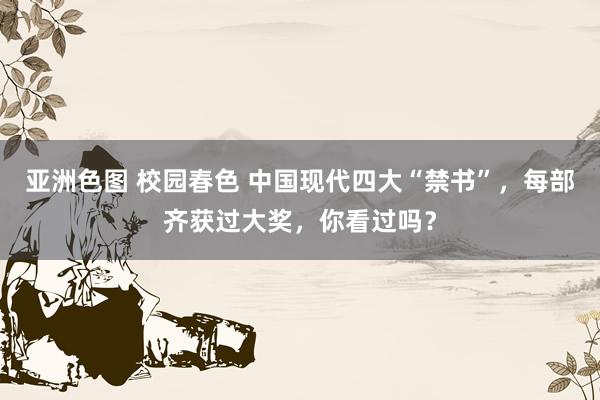 亚洲色图 校园春色 中国现代四大“禁书”，每部齐获过大奖，你看过吗？