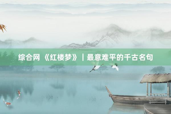 综合网 《红楼梦》|最意难平的千古名句