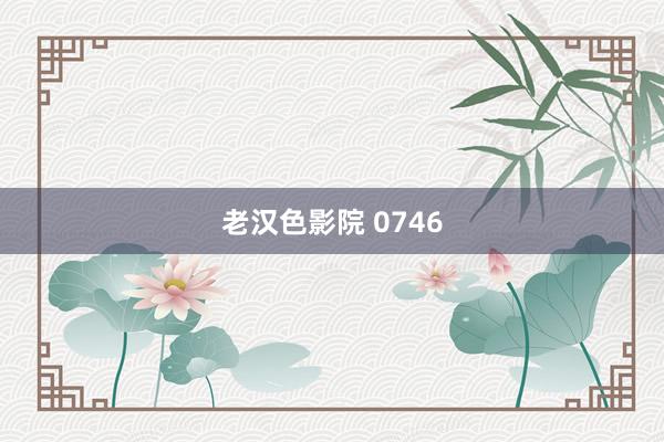 老汉色影院 0746