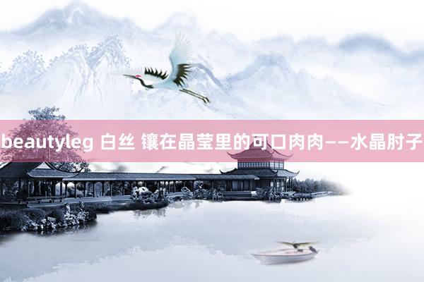 beautyleg 白丝 镶在晶莹里的可口肉肉——水晶肘子