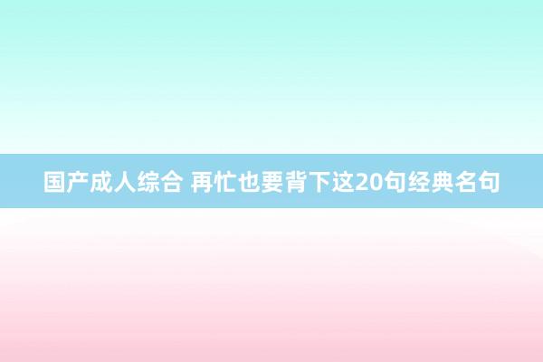 国产成人综合 再忙也要背下这20句经典名句