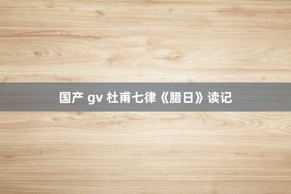 国产 gv 杜甫七律《腊日》读记